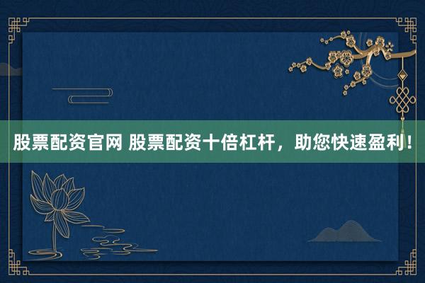 股票配资官网 股票配资十倍杠杆，助您快速盈利！