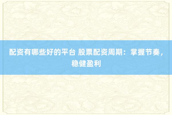 配资有哪些好的平台 股票配资周期：掌握节奏，稳健盈利