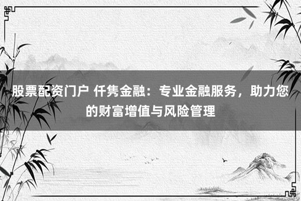 股票配资门户 仟隽金融：专业金融服务，助力您的财富增值与风险管理