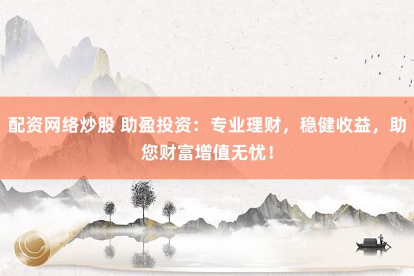 配资网络炒股 助盈投资：专业理财，稳健收益，助您财富增值无忧！