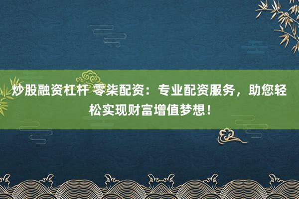 炒股融资杠杆 零柒配资：专业配资服务，助您轻松实现财富增值梦想！