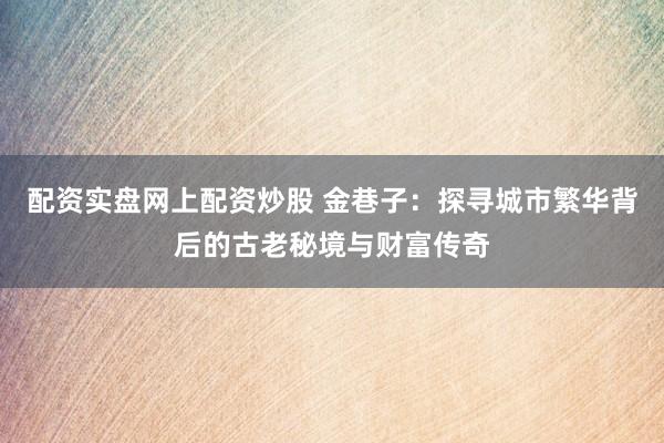 配资实盘网上配资炒股 金巷子：探寻城市繁华背后的古老秘境与财富传奇
