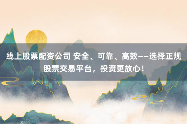 线上股票配资公司 安全、可靠、高效——选择正规股票交易平台，投资更放心！