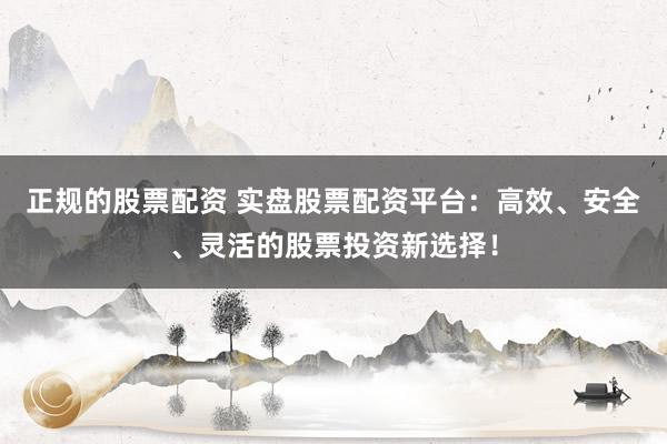 正规的股票配资 实盘股票配资平台：高效、安全、灵活的股票投资新选择！