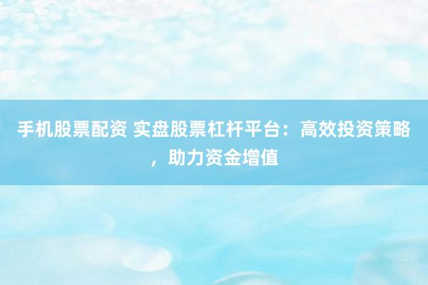 手机股票配资 实盘股票杠杆平台：高效投资策略，助力资金增值