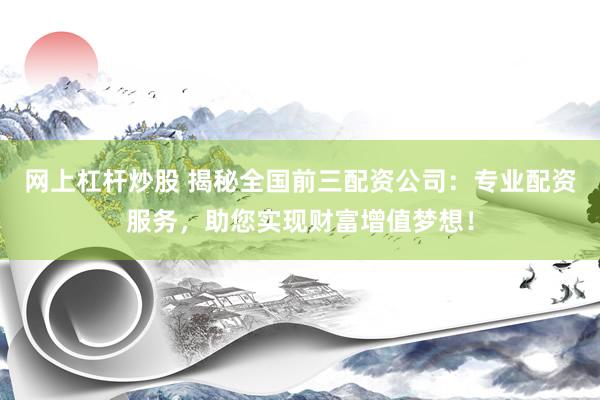 网上杠杆炒股 揭秘全国前三配资公司：专业配资服务，助您实现财富增值梦想！