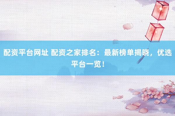 配资平台网址 配资之家排名：最新榜单揭晓，优选平台一览！