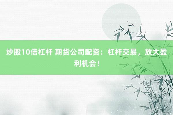 炒股10倍杠杆 期货公司配资：杠杆交易，放大盈利机会！