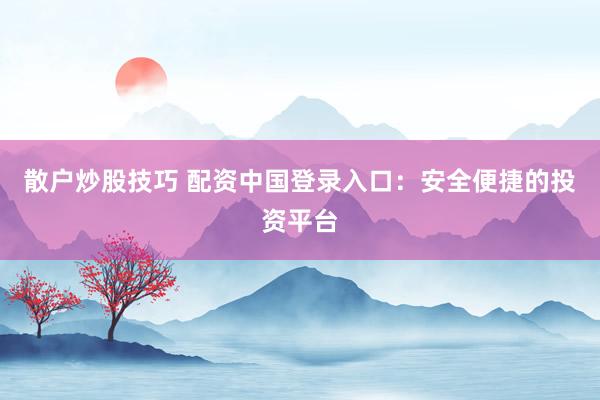 散户炒股技巧 配资中国登录入口：安全便捷的投资平台
