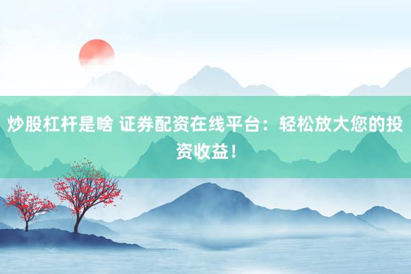 炒股杠杆是啥 证券配资在线平台：轻松放大您的投资收益！