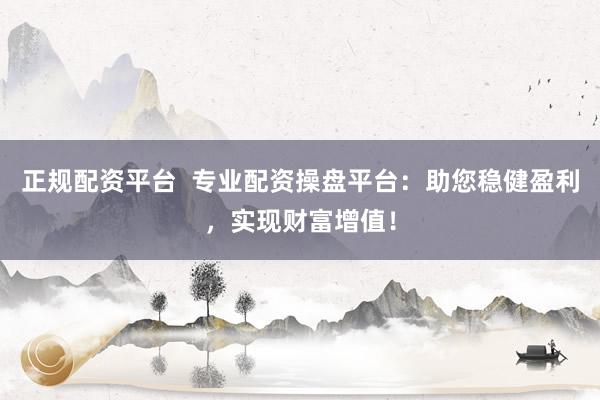 正规配资平台  专业配资操盘平台：助您稳健盈利，实现财富增值！