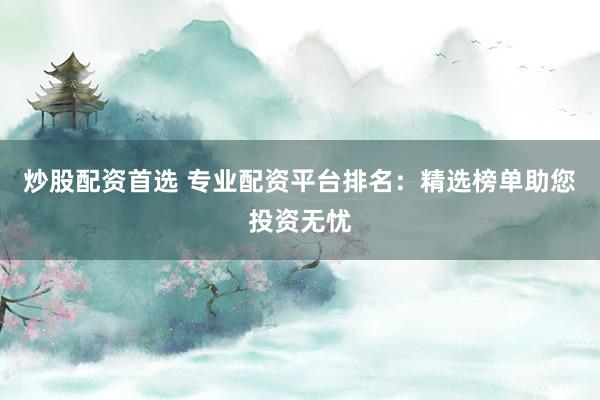 炒股配资首选 专业配资平台排名：精选榜单助您投资无忧