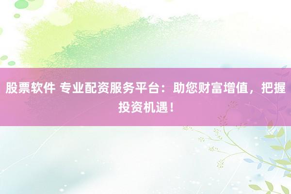 股票软件 专业配资服务平台：助您财富增值，把握投资机遇！