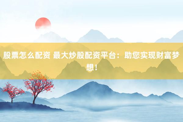 股票怎么配资 最大炒股配资平台：助您实现财富梦想！