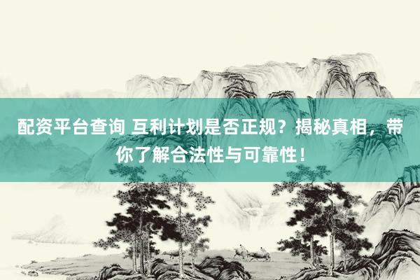 配资平台查询 互利计划是否正规？揭秘真相，带你了解合法性与可靠性！
