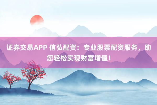 证券交易APP 信弘配资：专业股票配资服务，助您轻松实现财富增值！
