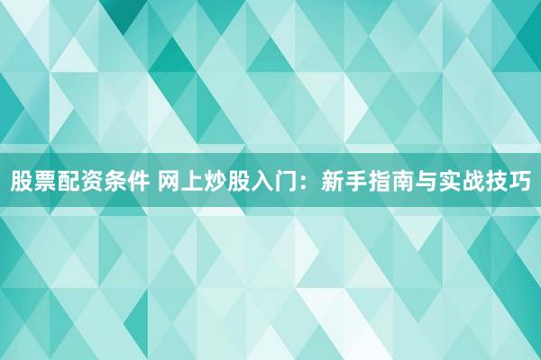 股票配资条件 网上炒股入门：新手指南与实战技巧