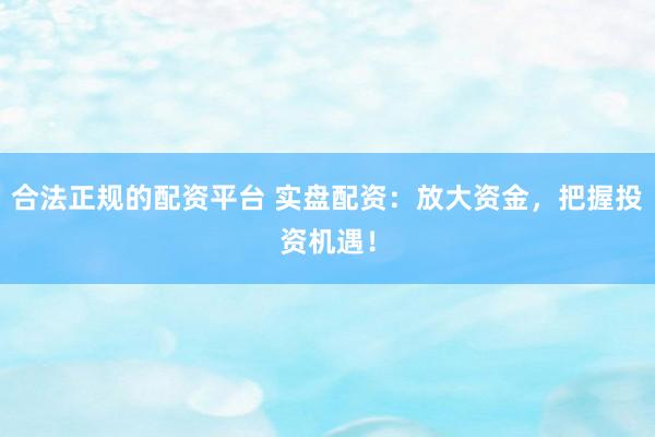 合法正规的配资平台 实盘配资：放大资金，把握投资机遇！
