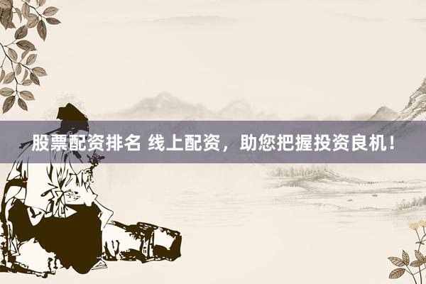 股票配资排名 线上配资，助您把握投资良机！