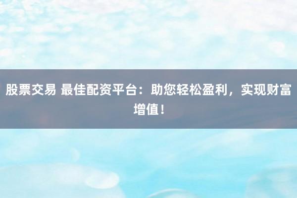 股票交易 最佳配资平台：助您轻松盈利，实现财富增值！