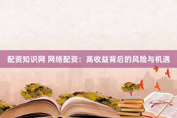 配资知识网 网络配资：高收益背后的风险与机遇