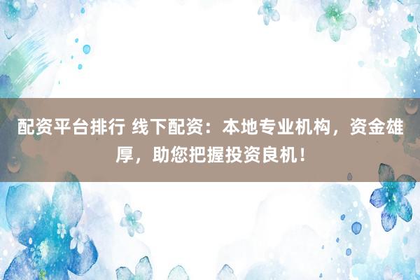 配资平台排行 线下配资：本地专业机构，资金雄厚，助您把握投资良机！