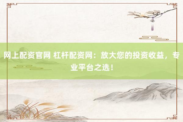 网上配资官网 杠杆配资网：放大您的投资收益，专业平台之选！
