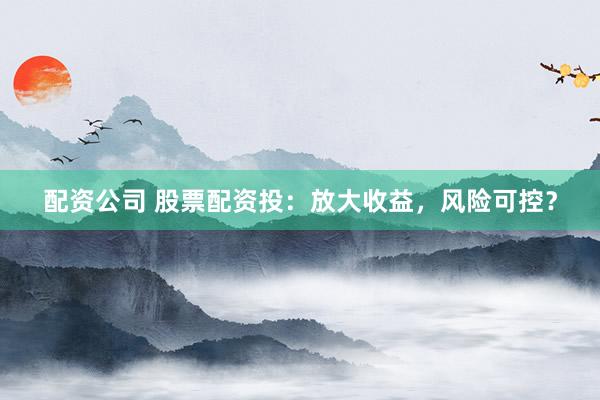 配资公司 股票配资投：放大收益，风险可控？