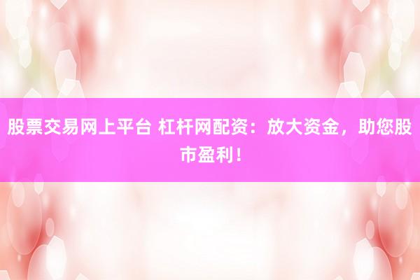股票交易网上平台 杠杆网配资：放大资金，助您股市盈利！
