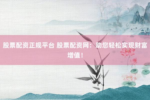 股票配资正规平台 股票配资网：助您轻松实现财富增值！