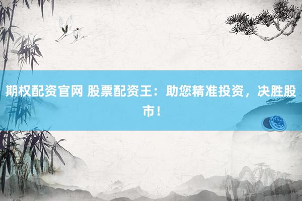 期权配资官网 股票配资王：助您精准投资，决胜股市！