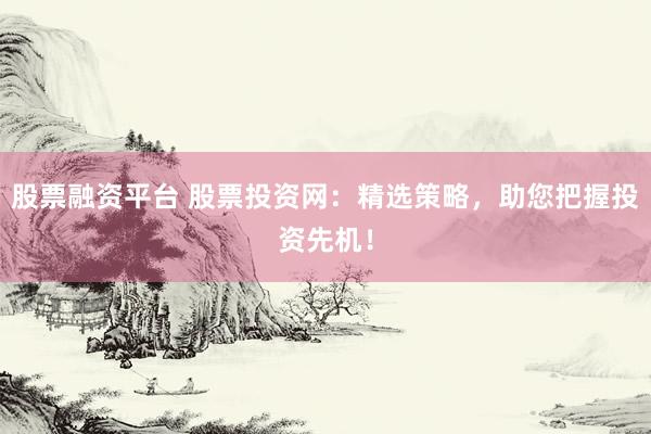 股票融资平台 股票投资网：精选策略，助您把握投资先机！