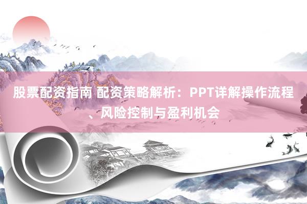 股票配资指南 配资策略解析：PPT详解操作流程、风险控制与盈利机会