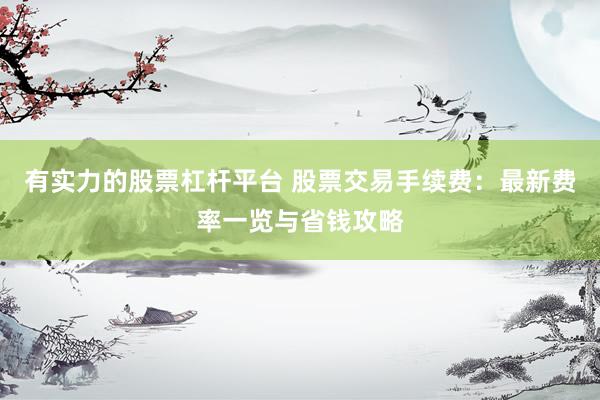 有实力的股票杠杆平台 股票交易手续费：最新费率一览与省钱攻略