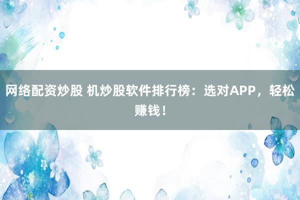 网络配资炒股 机炒股软件排行榜：选对APP，轻松赚钱！
