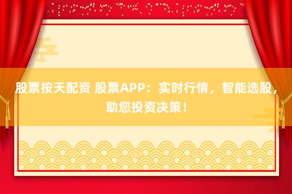 股票按天配资 股票APP：实时行情，智能选股，助您投资决策！