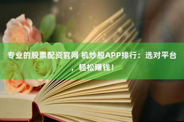 专业的股票配资官网 机炒股APP排行：选对平台，轻松赚钱！