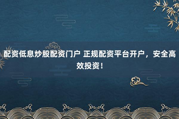 配资低息炒股配资门户 正规配资平台开户，安全高效投资！