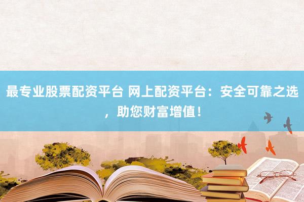 最专业股票配资平台 网上配资平台：安全可靠之选，助您财富增值！