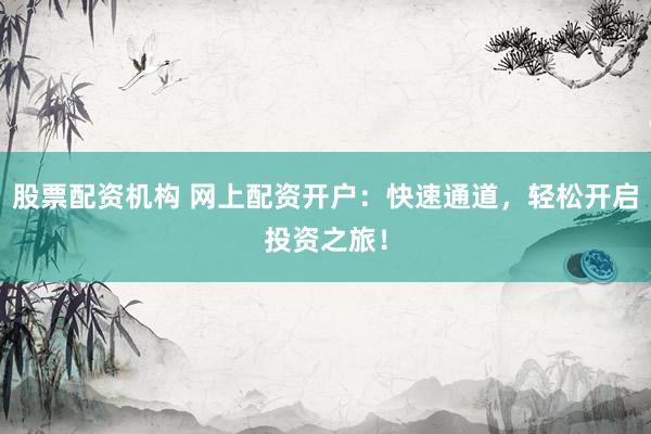 股票配资机构 网上配资开户：快速通道，轻松开启投资之旅！