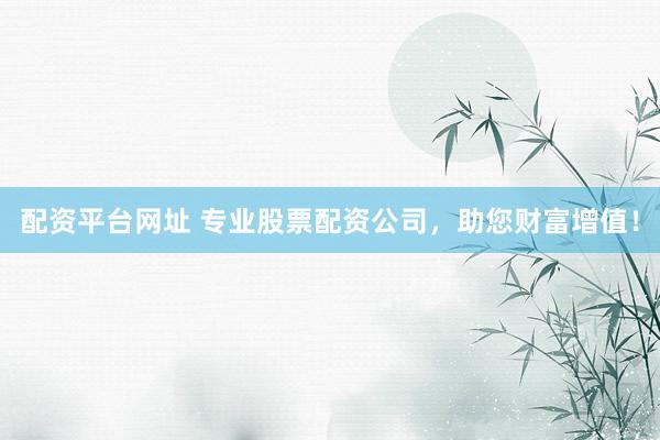 配资平台网址 专业股票配资公司，助您财富增值！