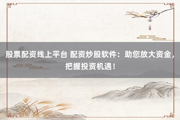 股票配资线上平台 配资炒股软件：助您放大资金，把握投资机遇！