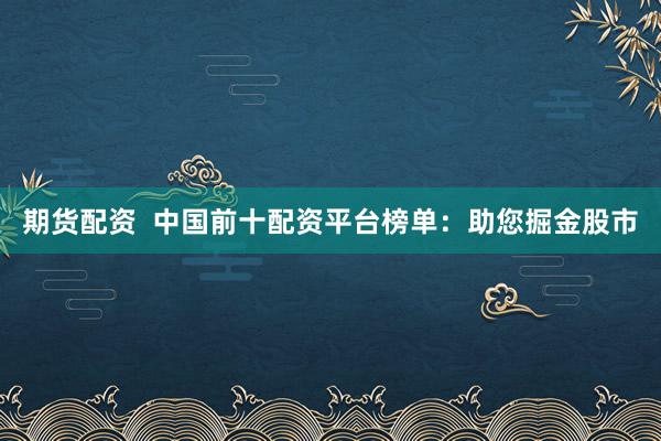 期货配资  中国前十配资平台榜单：助您掘金股市