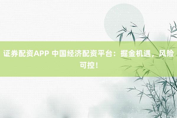 证券配资APP 中国经济配资平台：掘金机遇，风险可控！