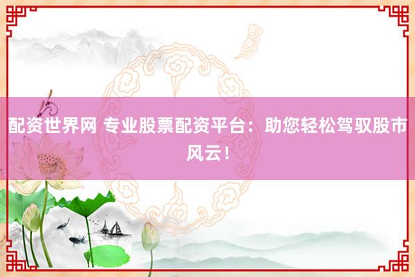 配资世界网 专业股票配资平台：助您轻松驾驭股市风云！