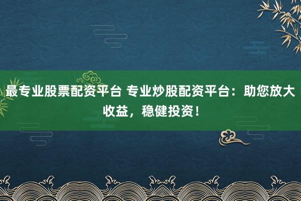 最专业股票配资平台 专业炒股配资平台：助您放大收益，稳健投资！