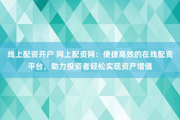 线上配资开户 网上配资网：便捷高效的在线配资平台，助力投资者轻松实现资产增值