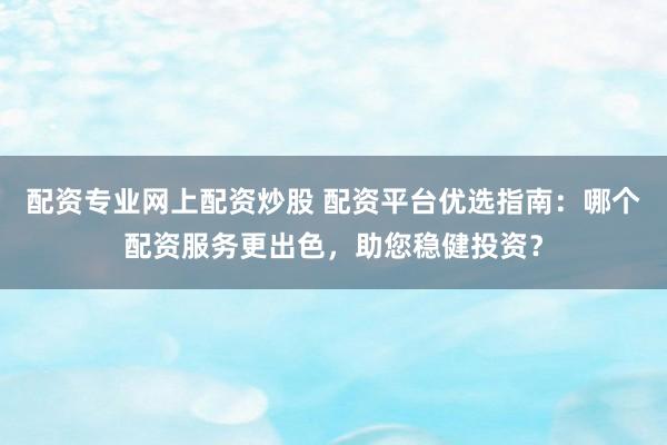 配资专业网上配资炒股 配资平台优选指南：哪个配资服务更出色，助您稳健投资？
