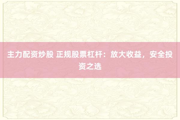 主力配资炒股 正规股票杠杆：放大收益，安全投资之选