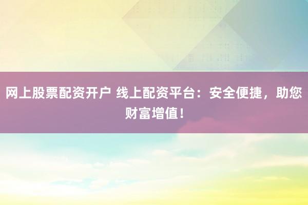 网上股票配资开户 线上配资平台：安全便捷，助您财富增值！